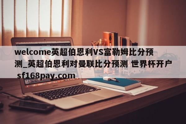 welcome英超伯恩利VS富勒姆比分预测_英超伯恩利对曼联比分预测 世界杯开户 sf168pay.com