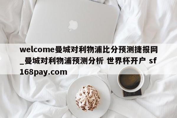welcome曼城对利物浦比分预测捷报网_曼城对利物浦预测分析 世界杯开户 sf168pay.com