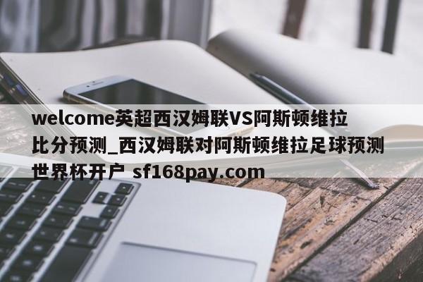 welcome英超西汉姆联VS阿斯顿维拉比分预测_西汉姆联对阿斯顿维拉足球预测 世界杯开户 sf168pay.com