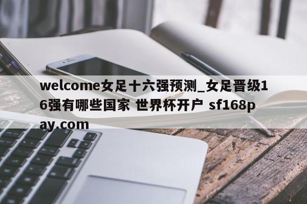welcome女足十六强预测_女足晋级16强有哪些国家 世界杯开户 sf168pay.com