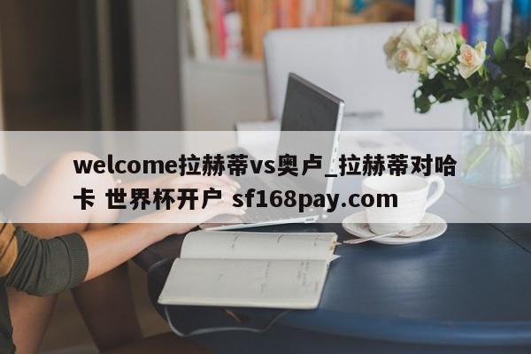 welcome拉赫蒂vs奥卢_拉赫蒂对哈卡 世界杯开户 sf168pay.com