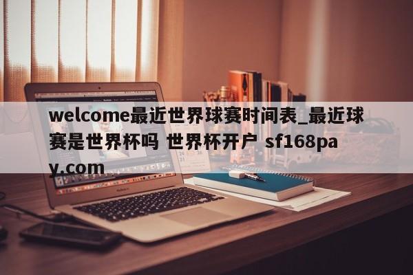 welcome最近世界球赛时间表_最近球赛是世界杯吗 世界杯开户 sf168pay.com