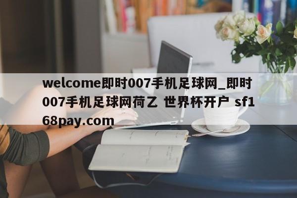 welcome即时007手机足球网_即时007手机足球网荷乙 世界杯开户 sf168pay.com