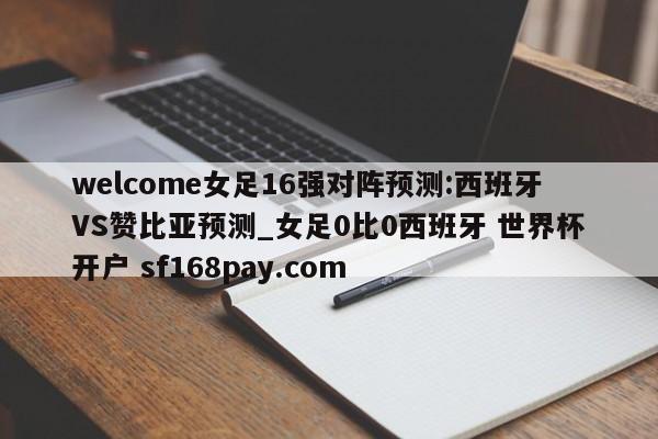 welcome女足16强对阵预测:西班牙VS赞比亚预测_女足0比0西班牙 世界杯开户 sf168pay.com