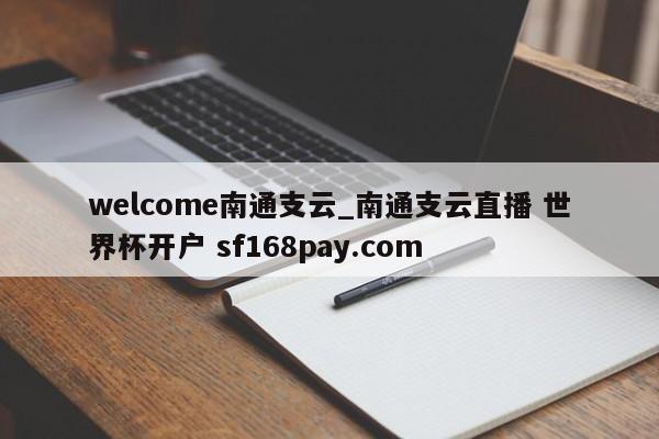welcome南通支云_南通支云直播 世界杯开户 sf168pay.com