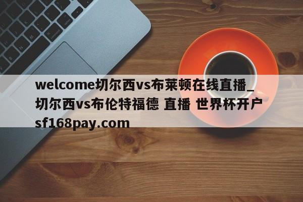 welcome切尔西vs布莱顿在线直播_切尔西vs布伦特福德 直播 世界杯开户 sf168pay.com