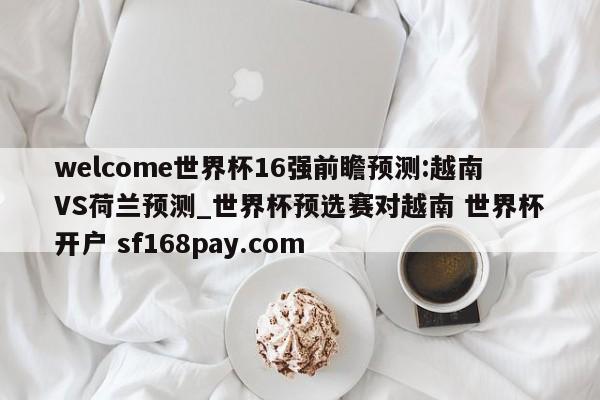 welcome世界杯16强前瞻预测:越南VS荷兰预测_世界杯预选赛对越南 世界杯开户 sf168pay.com