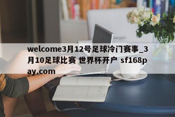 welcome3月12号足球冷门赛事_3月10足球比赛 世界杯开户 sf168pay.com