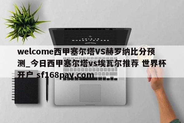 welcome西甲塞尔塔VS赫罗纳比分预测_今日西甲塞尔塔vs埃瓦尔推荐 世界杯开户 sf168pay.com