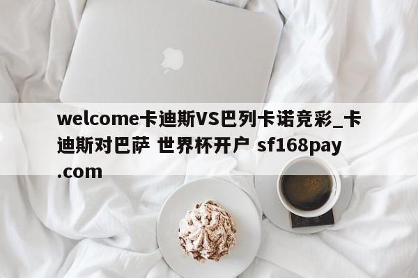 welcome卡迪斯VS巴列卡诺竞彩_卡迪斯对巴萨 世界杯开户 sf168pay.com
