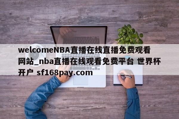 welcomeNBA直播在线直播免费观看网站_nba直播在线观看免费平台 世界杯开户 sf168pay.com