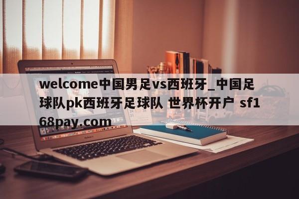 welcome中国男足vs西班牙_中国足球队pk西班牙足球队 世界杯开户 sf168pay.com
