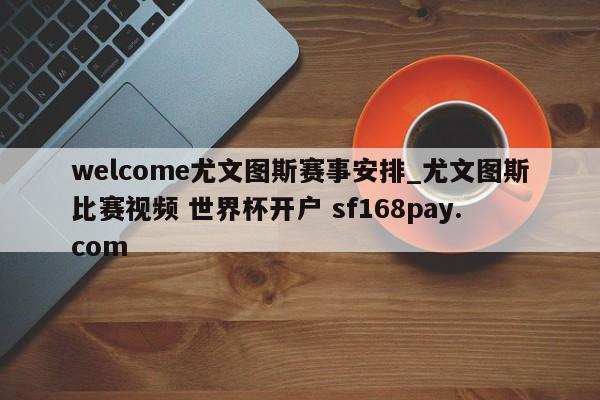 welcome尤文图斯赛事安排_尤文图斯比赛视频 世界杯开户 sf168pay.com