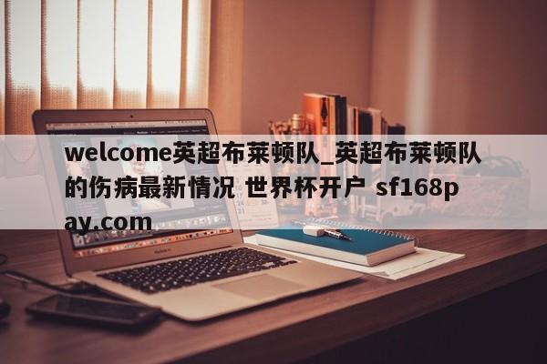 welcome英超布莱顿队_英超布莱顿队的伤病最新情况 世界杯开户 sf168pay.com