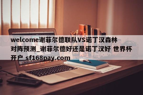 welcome谢菲尔德联队VS诺丁汉森林对阵预测_谢菲尔德好还是诺丁汉好 世界杯开户 sf168pay.com