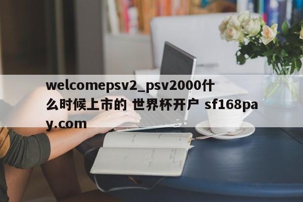 welcomepsv2_psv2000什么时候上市的 世界杯开户 sf168pay.com