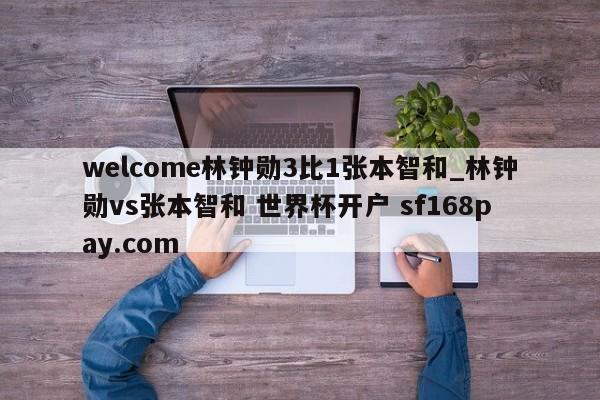 welcome林钟勋3比1张本智和_林钟勋vs张本智和 世界杯开户 sf168pay.com