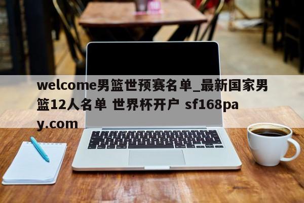 welcome男篮世预赛名单_最新国家男篮12人名单 世界杯开户 sf168pay.com
