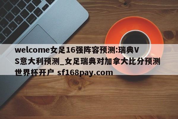 welcome女足16强阵容预测:瑞典VS意大利预测_女足瑞典对加拿大比分预测 世界杯开户 sf168pay.com