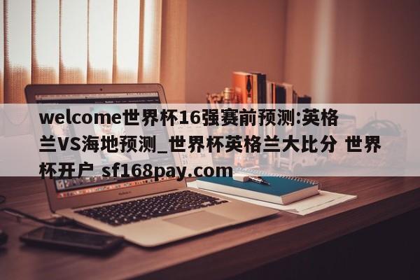 welcome世界杯16强赛前预测:英格兰VS海地预测_世界杯英格兰大比分 世界杯开户 sf168pay.com