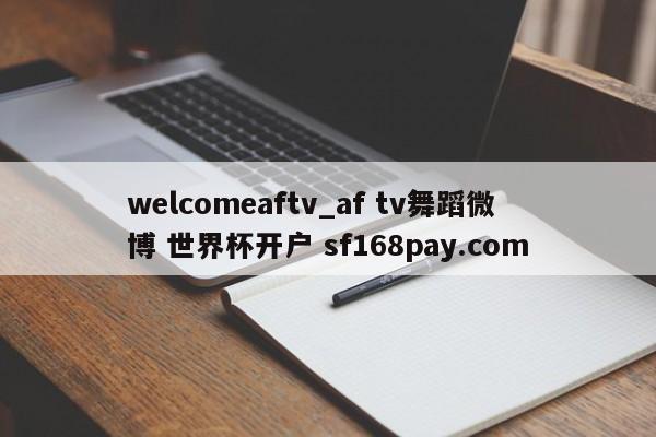 welcomeaftv_af tv舞蹈微博 世界杯开户 sf168pay.com