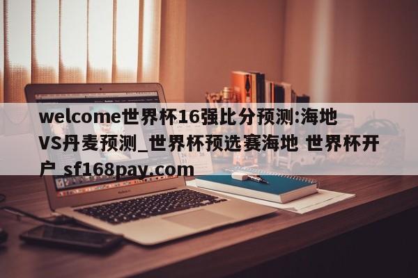 welcome世界杯16强比分预测:海地VS丹麦预测_世界杯预选赛海地 世界杯开户 sf168pay.com