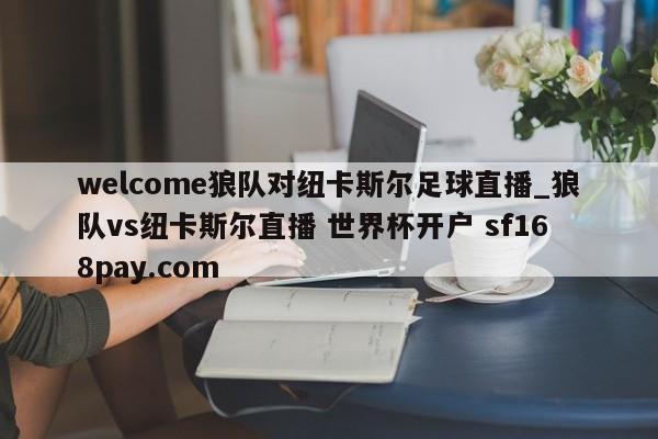 welcome狼队对纽卡斯尔足球直播_狼队vs纽卡斯尔直播 世界杯开户 sf168pay.com