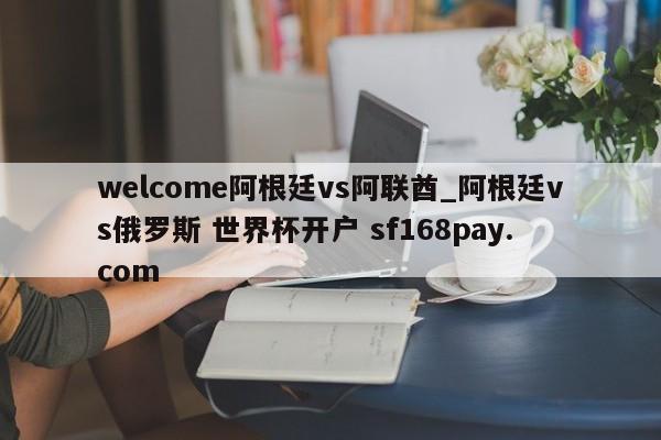 welcome阿根廷vs阿联酋_阿根廷vs俄罗斯 世界杯开户 sf168pay.com
