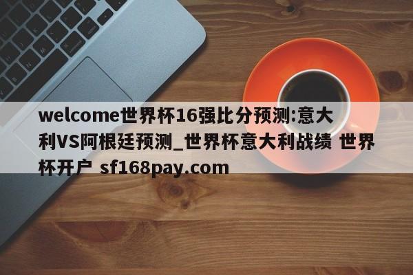 welcome世界杯16强比分预测:意大利VS阿根廷预测_世界杯意大利战绩 世界杯开户 sf168pay.com