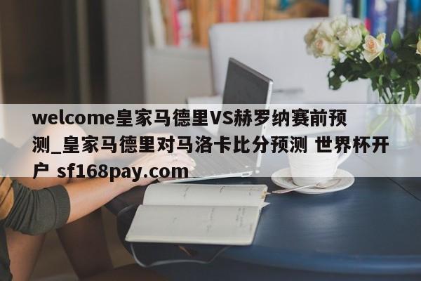 welcome皇家马德里VS赫罗纳赛前预测_皇家马德里对马洛卡比分预测 世界杯开户 sf168pay.com