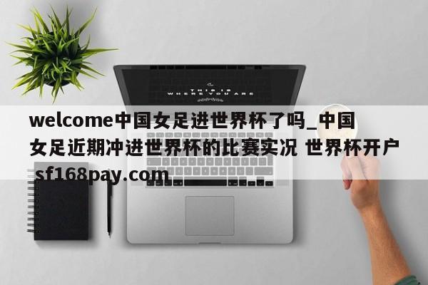 welcome中国女足进世界杯了吗_中国女足近期冲进世界杯的比赛实况 世界杯开户 sf168pay.com