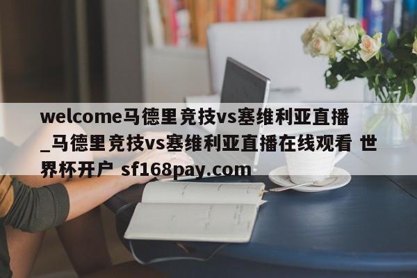 welcome马德里竞技vs塞维利亚直播_马德里竞技vs塞维利亚直播在线观看 世界杯开户 sf168pay.com