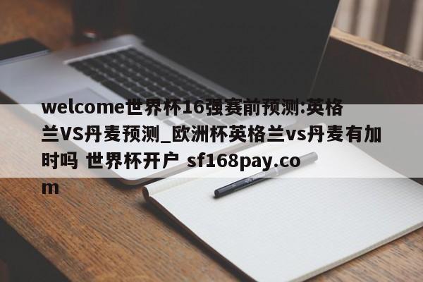 welcome世界杯16强赛前预测:英格兰VS丹麦预测_欧洲杯英格兰vs丹麦有加时吗 世界杯开户 sf168pay.com