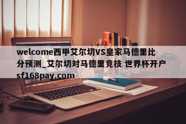 welcome西甲艾尔切VS皇家马德里比分预测_艾尔切对马德里竞技 世界杯开户 sf168pay.com