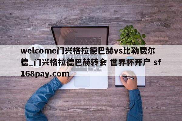 welcome门兴格拉德巴赫vs比勒费尔德_门兴格拉德巴赫转会 世界杯开户 sf168pay.com