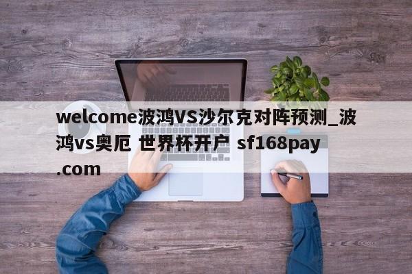 welcome波鸿VS沙尔克对阵预测_波鸿vs奥厄 世界杯开户 sf168pay.com
