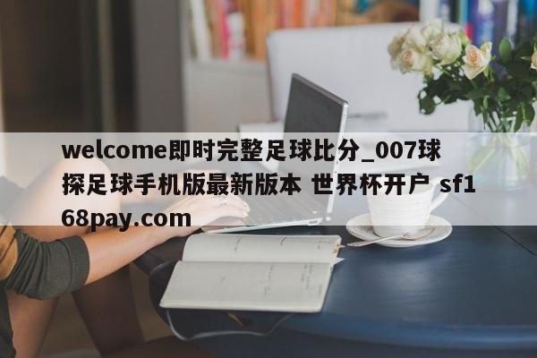 welcome即时完整足球比分_007球探足球手机版最新版本 世界杯开户 sf168pay.com