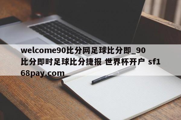 welcome90比分网足球比分即_90比分即时足球比分捷报 世界杯开户 sf168pay.com