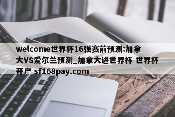 welcome世界杯16强赛前预测:加拿大VS爱尔兰预测_加拿大进世界杯 世界杯开户 sf168pay.com