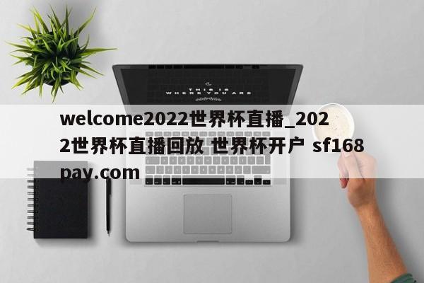welcome2022世界杯直播_2022世界杯直播回放 世界杯开户 sf168pay.com