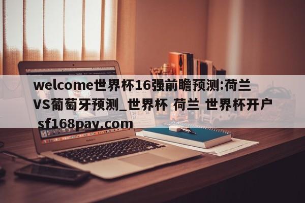 welcome世界杯16强前瞻预测:荷兰VS葡萄牙预测_世界杯 荷兰 世界杯开户 sf168pay.com