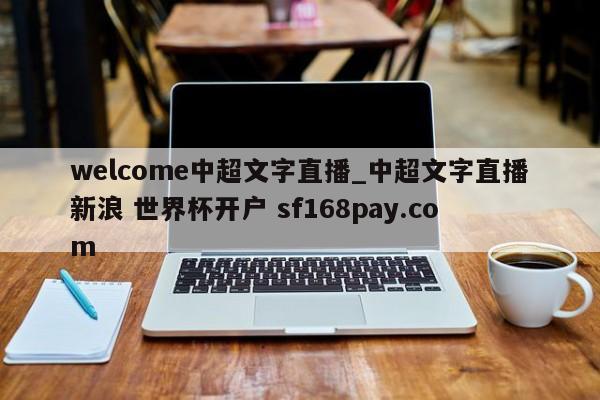 welcome中超文字直播_中超文字直播新浪 世界杯开户 sf168pay.com