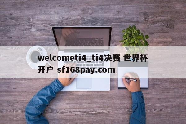 welcometi4_ti4决赛 世界杯开户 sf168pay.com