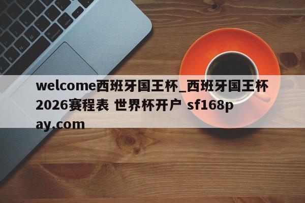 welcome西班牙国王杯_西班牙国王杯2026赛程表 世界杯开户 sf168pay.com
