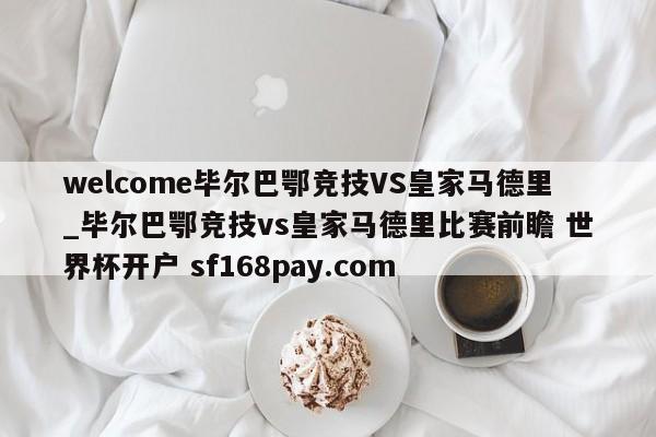welcome毕尔巴鄂竞技VS皇家马德里_毕尔巴鄂竞技vs皇家马德里比赛前瞻 世界杯开户 sf168pay.com
