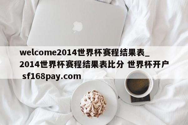 welcome2014世界杯赛程结果表_2014世界杯赛程结果表比分 世界杯开户 sf168pay.com