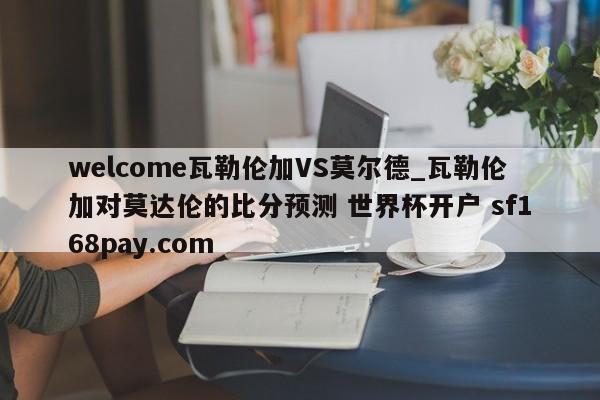 welcome瓦勒伦加VS莫尔德_瓦勒伦加对莫达伦的比分预测 世界杯开户 sf168pay.com
