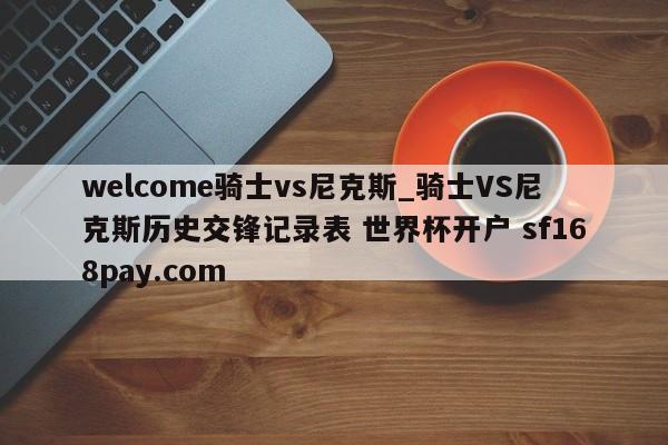 welcome骑士vs尼克斯_骑士VS尼克斯历史交锋记录表 世界杯开户 sf168pay.com