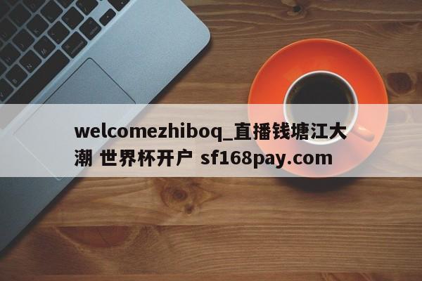 welcomezhiboq_直播钱塘江大潮 世界杯开户 sf168pay.com