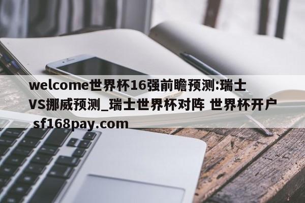 welcome世界杯16强前瞻预测:瑞士VS挪威预测_瑞士世界杯对阵 世界杯开户 sf168pay.com
